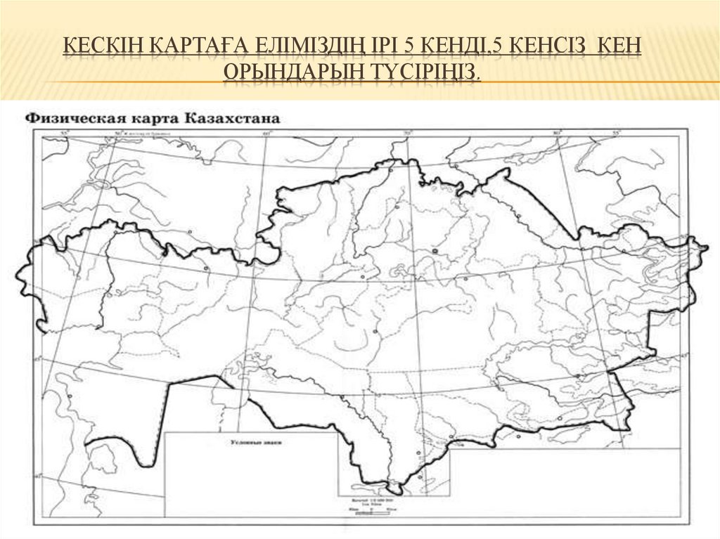 Кескін картаға еліміздің ірі 5 кенді,5 кенсіз кен орындарын түсіріңіз.