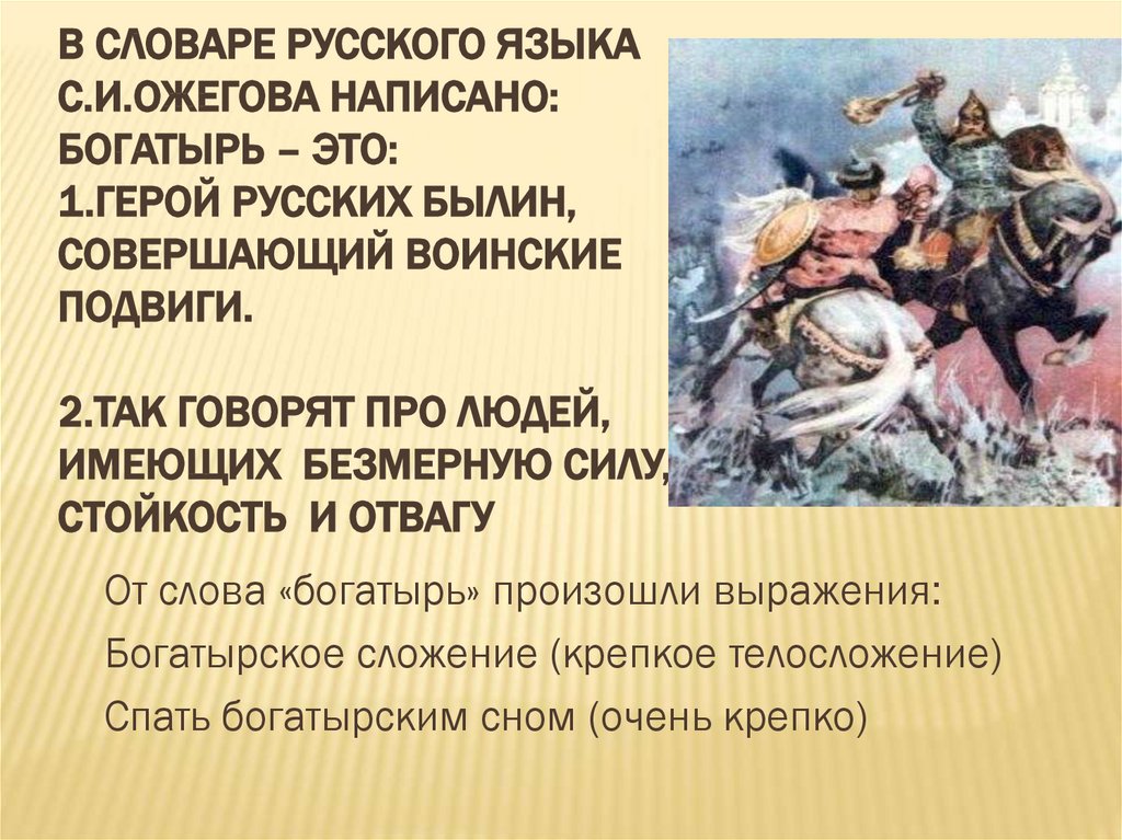 В словаре русского языка С.И.Ожегова написано: Богатырь – это: 1.Герой русских былин, совершающий воинские подвиги. 2.Так