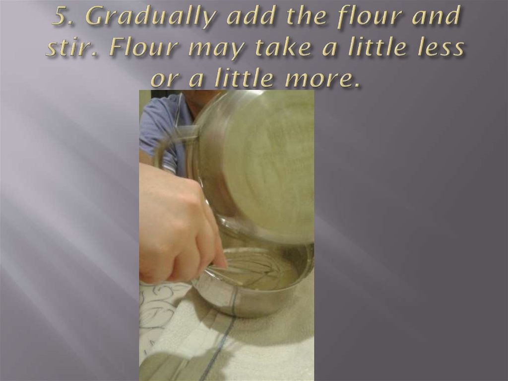 5. Gradually add the flour and stir. Flour may take a little less or a little more.