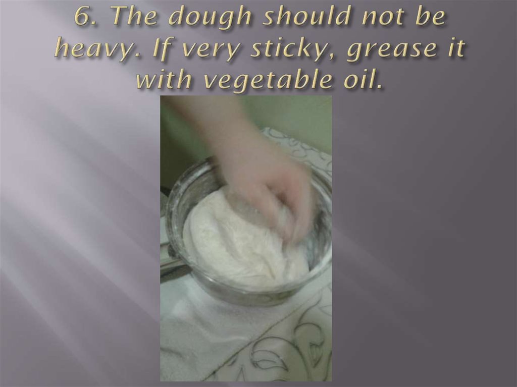 6. The dough should not be heavy. If very sticky, grease it with vegetable oil.