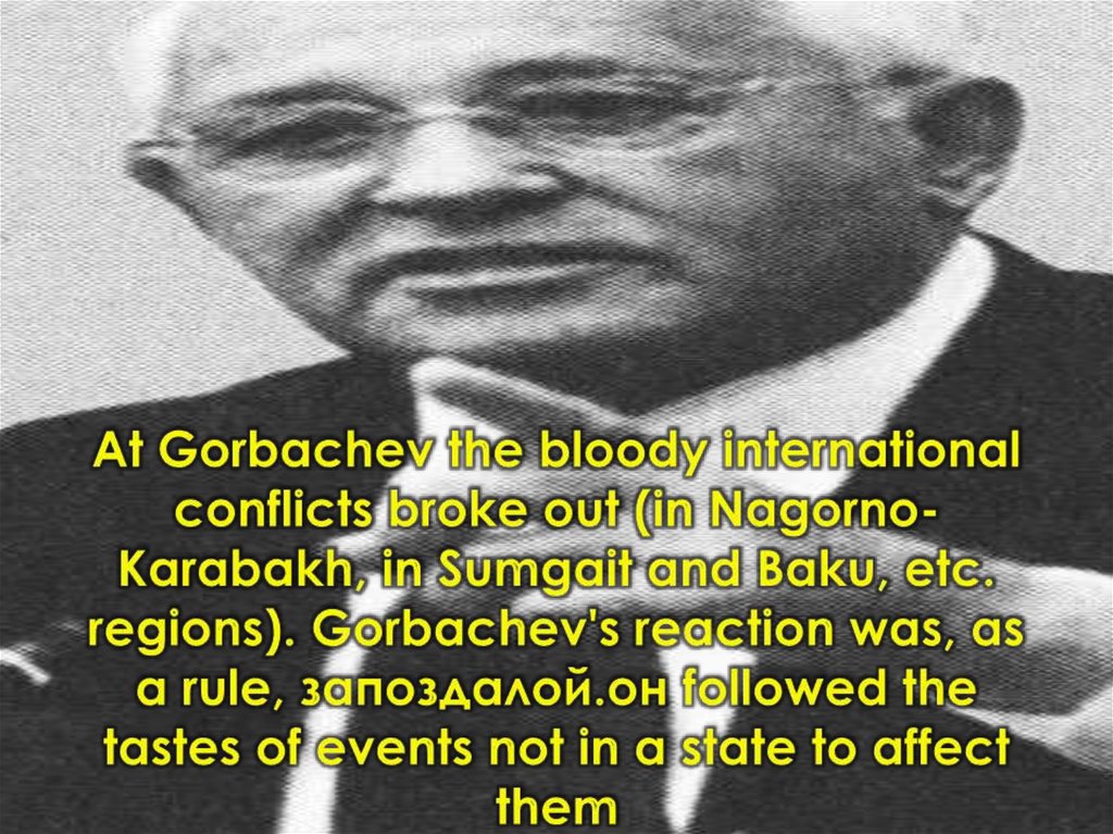At Gorbachev the bloody international conflicts broke out (in Nagorno-Karabakh, in Sumgait and Baku, etc. regions). Gorbachev's