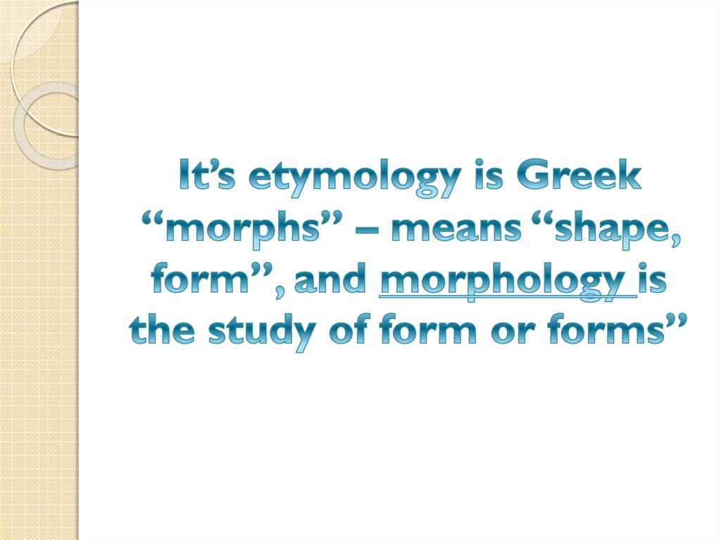 It’s etymology is Greek “morphs” – means “shape, form”, and morphology is the study of form or forms”