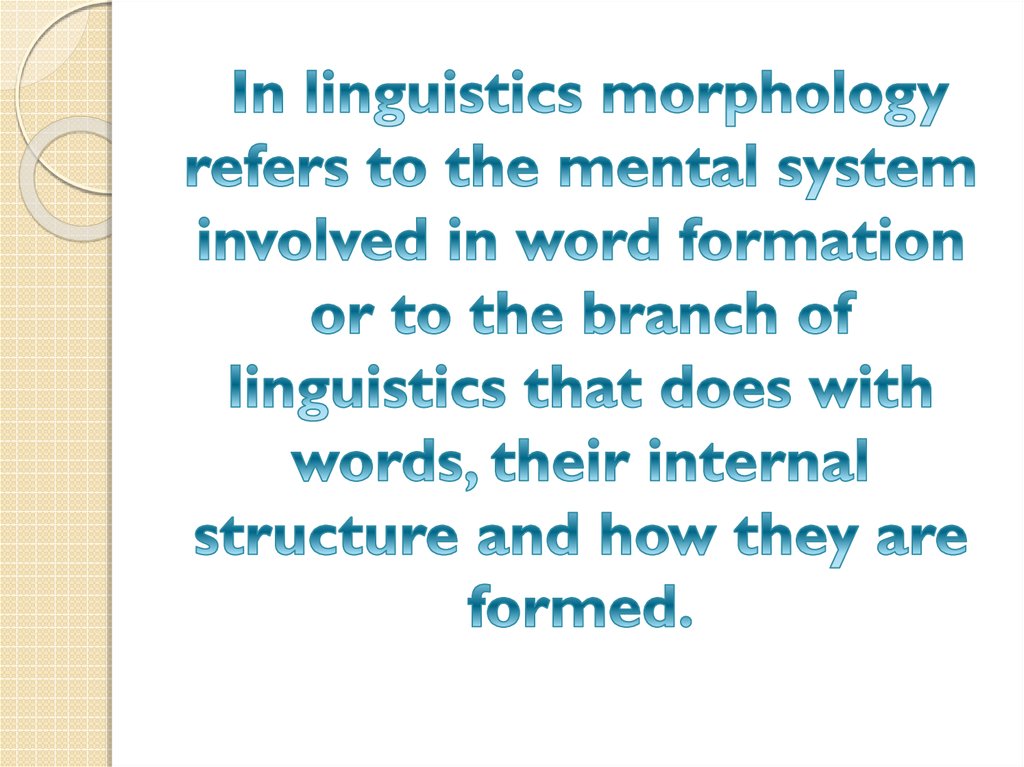 In linguistics morphology refers to the mental system involved in word formation or to the branch of linguistics that does with