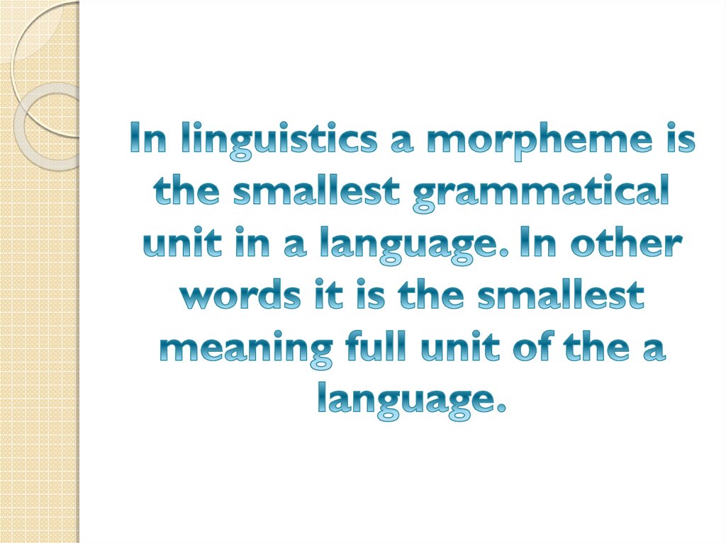 In linguistics a morpheme is the smallest grammatical unit in a language. In other words it is the smallest meaning full unit