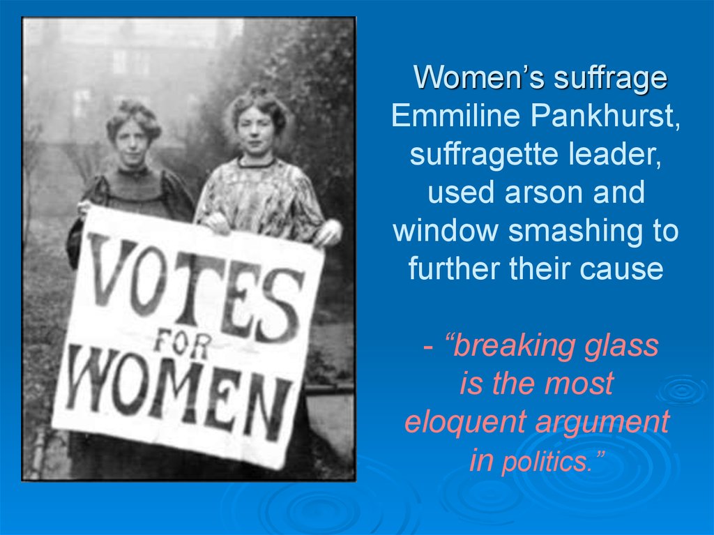 Women’s suffrage Emmiline Pankhurst, suffragette leader, used arson and window smashing to further their cause - “breaking