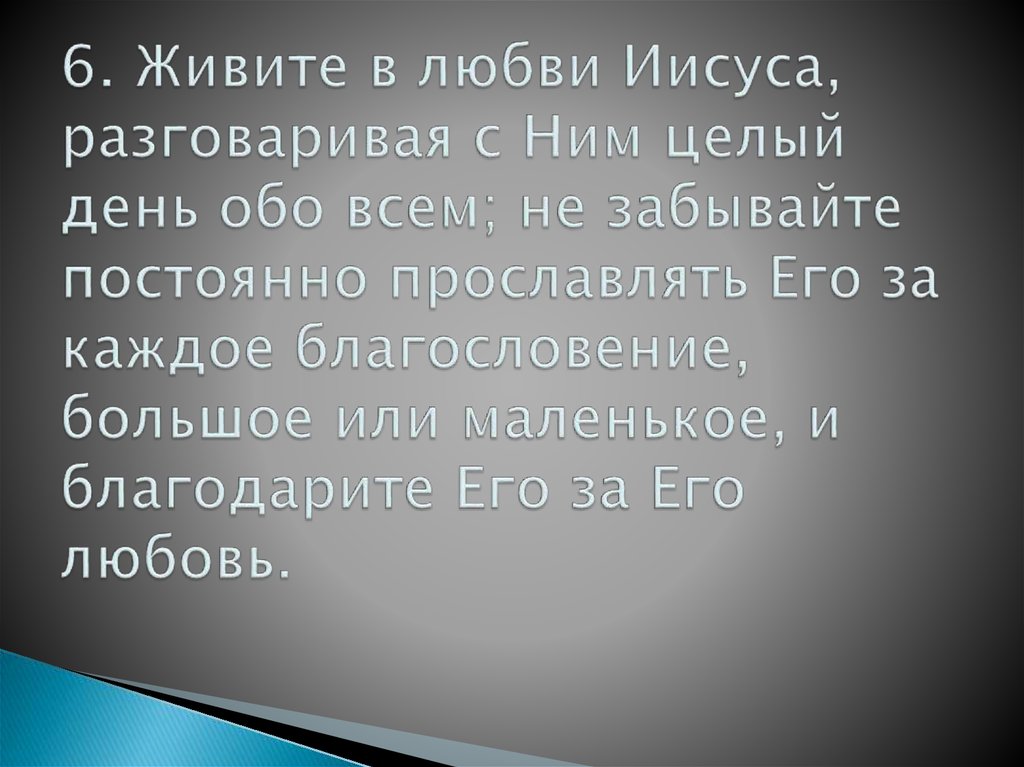 6. Живите в любви Иисуса, разговаривая с Ним целый день обо всем; не забывайте постоянно прославлять Его за каждое