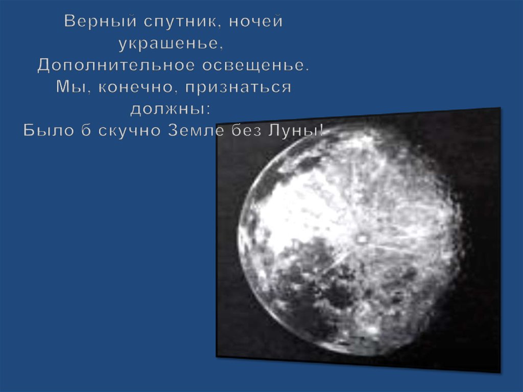  Верный спутник, ночей украшенье,  Дополнительное освещенье.  Мы, конечно, признаться должны:  Было б скучно Земле без Луны!