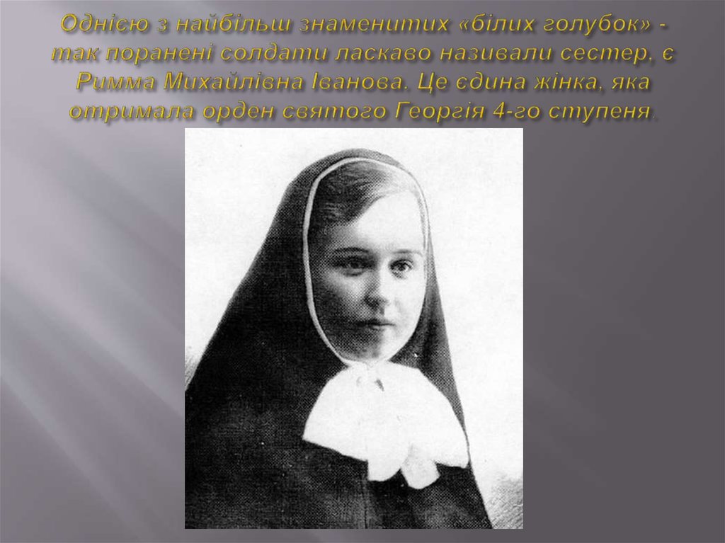 Однією з найбільш знаменитих «білих голубок» - так поранені солдати ласкаво називали сестер, є Римма Михайлівна Іванова. Це