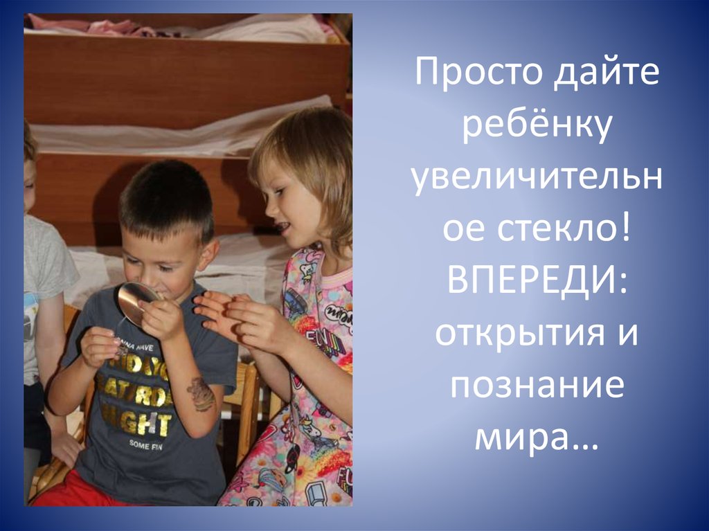 Просто дайте ребёнку увеличительное стекло! ВПЕРЕДИ: открытия и познание мира…