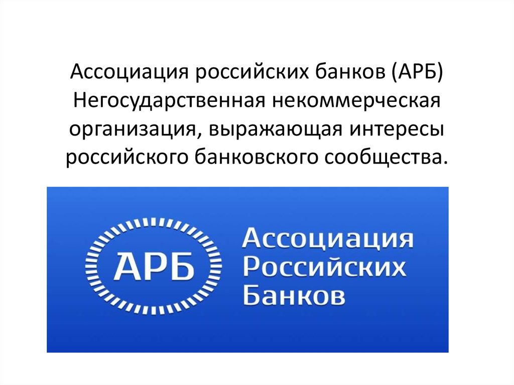 Ассоциация российских банков (АРБ) Негосударственная некоммерческая организация, выражающая интересы российского банковского