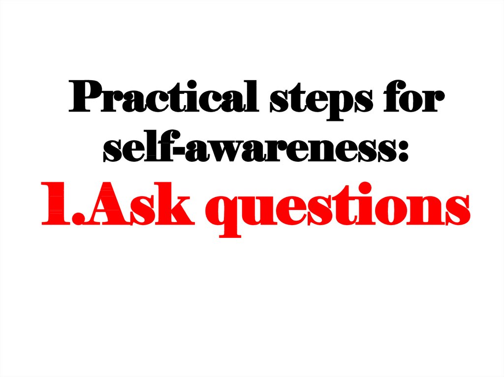 Practical steps for self-awareness: 1.Ask questions
