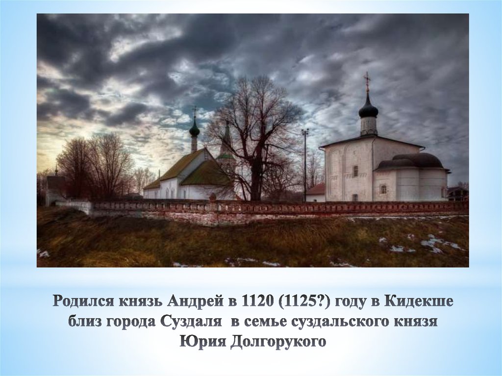 Родился князь Андрей в 1120 (1125?) году в Кидекше близ города Суздаля в семье суздальского князя Юрия Долгорукого