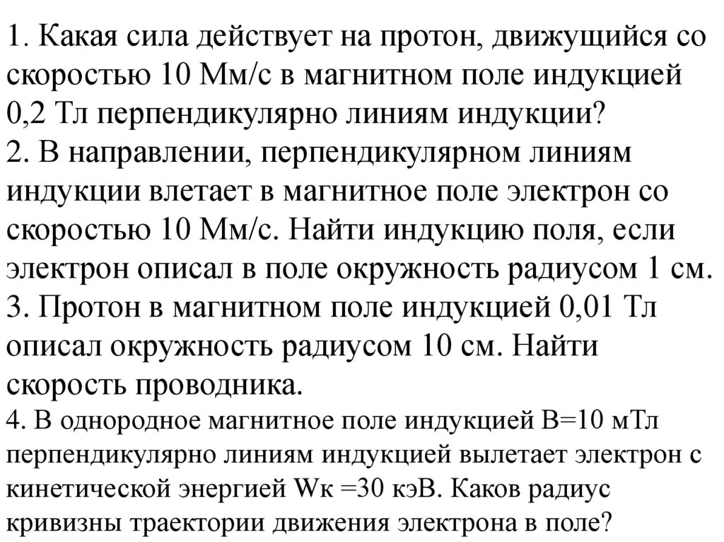 1. Какая сила действует на протон, движущийся со скоростью 10 Мм/с в магнитном поле индукцией 0,2 Тл перпендикулярно линиям