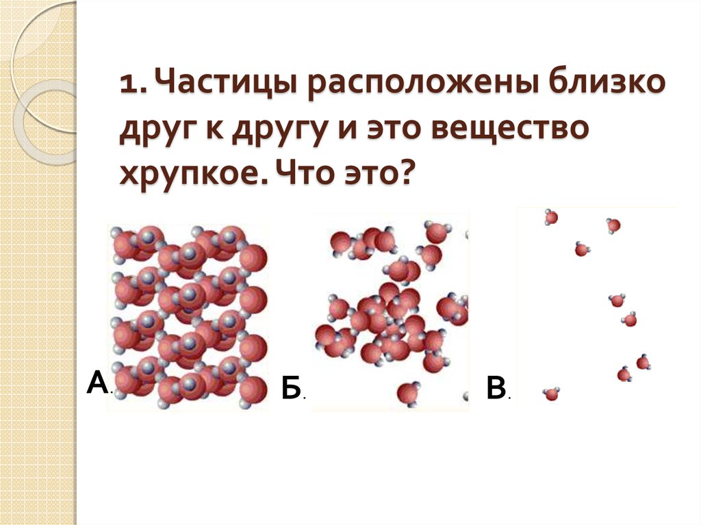 Выберите частицы. Хрупкие вещества. Как расположены частицы в веществах. Частицы расположены близко друг. В каких веществах частицы расположены ближе всего.