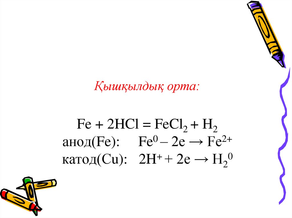 Қышқылдық орта: Fe + 2HCl = FeCl2 + H2 анод(Fe): Fe0 – 2e → Fe2+ катод(Сu): 2H+ + 2e → H20