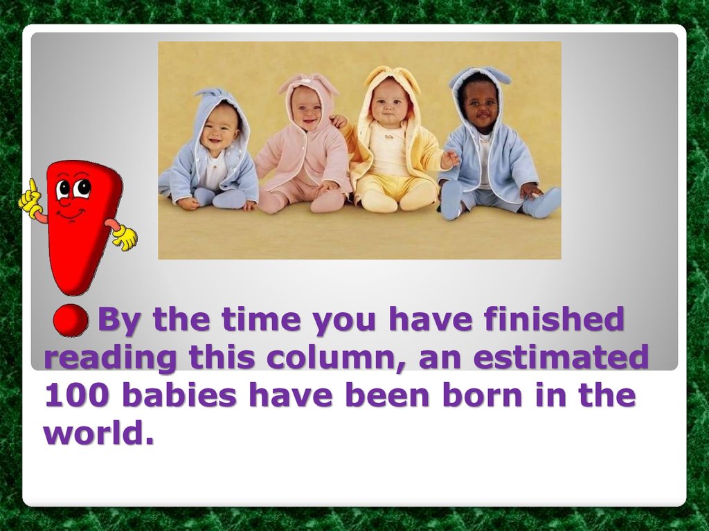 By the time you have finished reading this column, an estimated 100 babies have been born in the world.