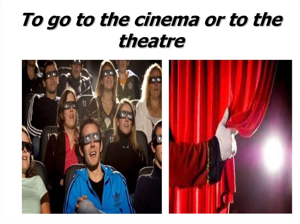 To go to the cinema or to the theatre