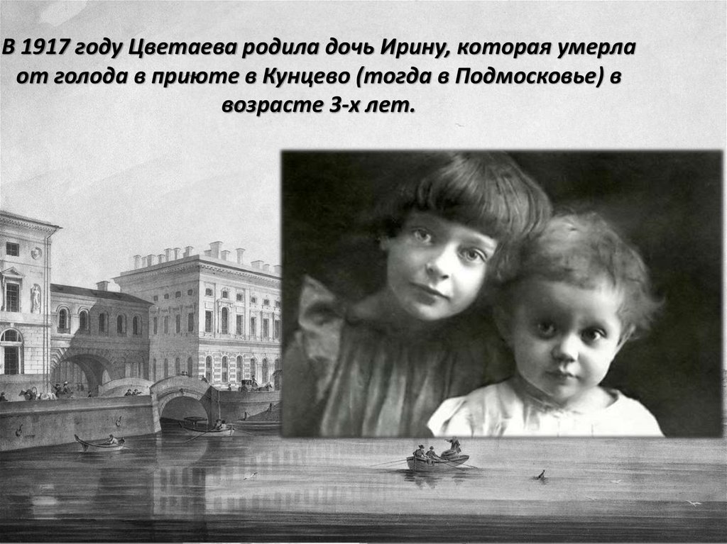 В 1917 году Цветаева родила дочь Ирину, которая умерла от голода в приюте в Кунцево (тогда в Подмосковье) в возрасте 3-х лет.