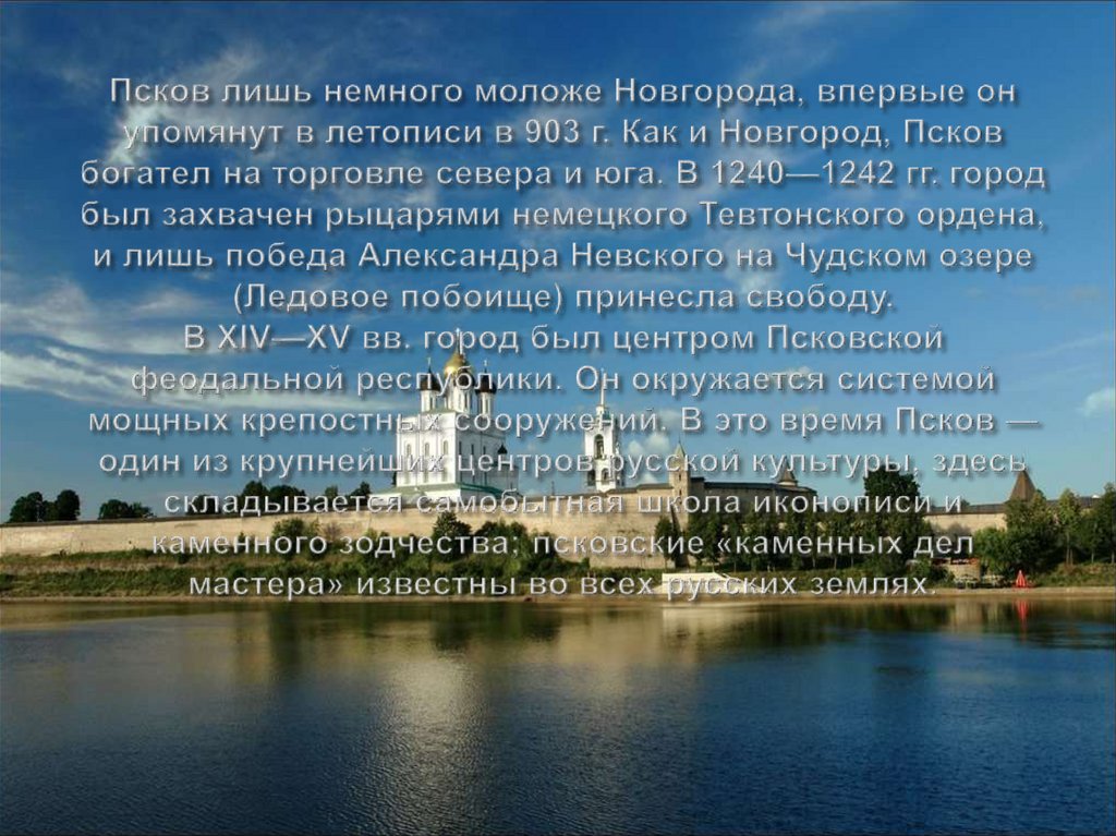 Псков лишь немного моложе Новгорода, впервые он упомянут в летописи в 903 г. Как и Новгород, Псков богател на торговле севера и