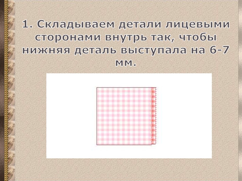 1. Складываем детали лицевыми сторонами внутрь так, чтобы нижняя деталь выступала на 6-7 мм.