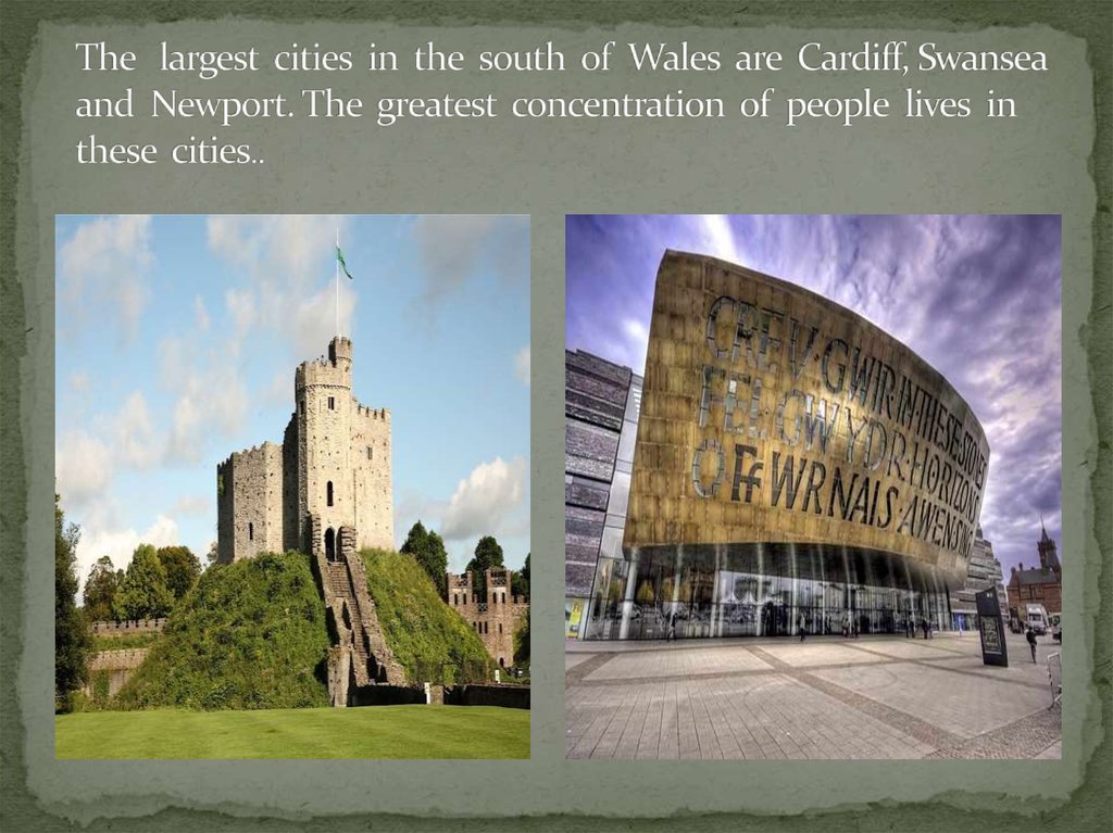 The largest cities in the south of Wales are Cardiff, Swansea and Newport. The greatest concentration of people lives in these