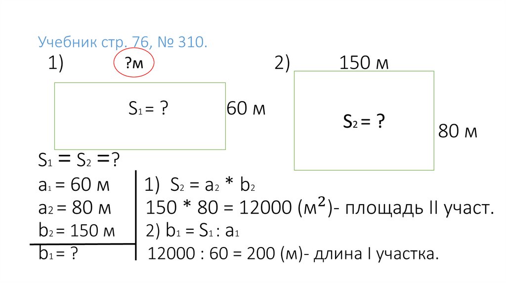 Учебник стр. 76, № 310. 1) 2) 150 м S1 = ? 60 м 80 м S1 = S2 =? a1 = 60 м 1) S2 = a2 * b2 a2 = 80 м 150 * 80 = 12000 ("м" ^2)-