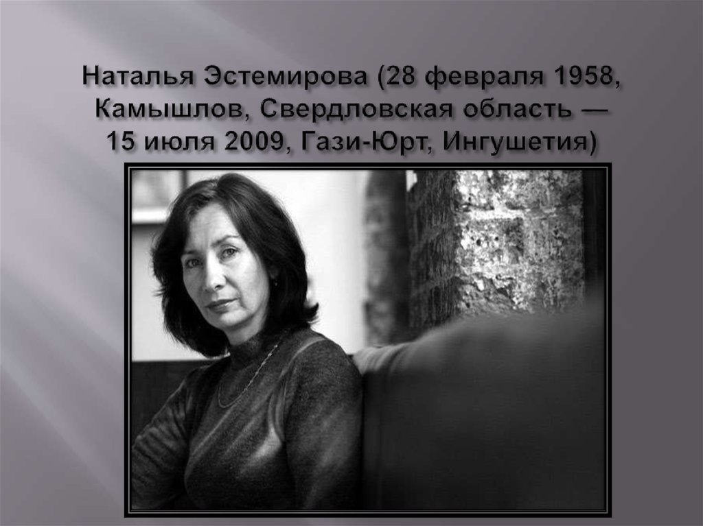 Наталья Эстемирова (28 февраля 1958, Камышлов, Свердловская область — 15 июля 2009, Гази-Юрт, Ингушетия)