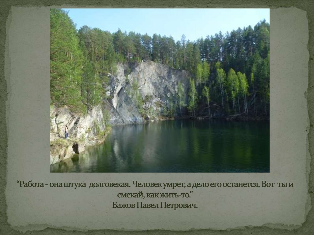 “Работа - она штука долговекая. Человек умрет, а дело его останется. Вот ты и смекай, как жить-то.” Бажов Павел Петрович.