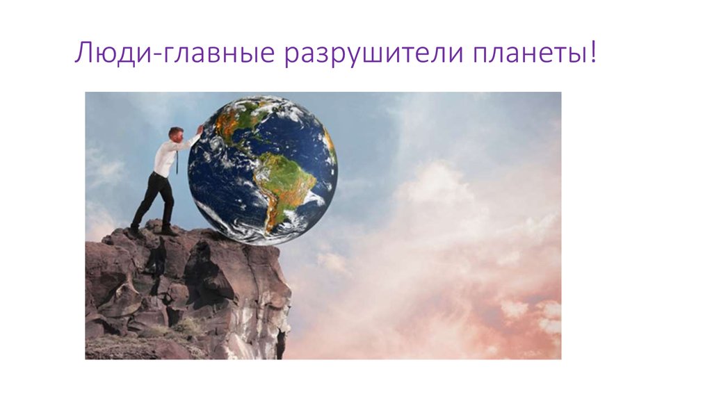 Люди-главные разрушители планеты!