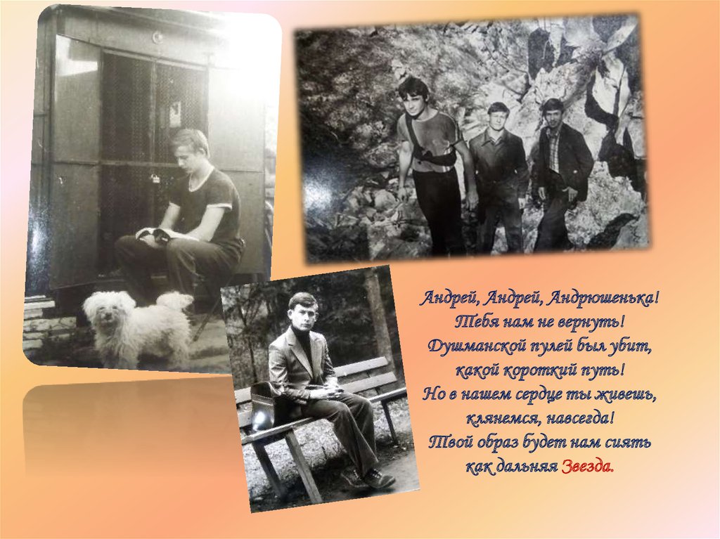 Андрей, Андрей, Андрюшенька! Тебя нам не вернуть! Душманской пулей был убит, какой короткий путь! Но в нашем сердце ты живешь,