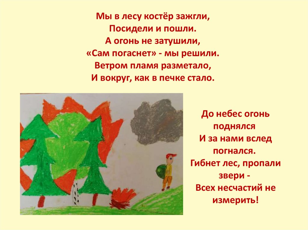 Мы в лесу костёр зажгли,  Посидели и пошли.  А огонь не затушили,  «Сам погаснет» - мы решили.  Ветром пламя разметало,  И
