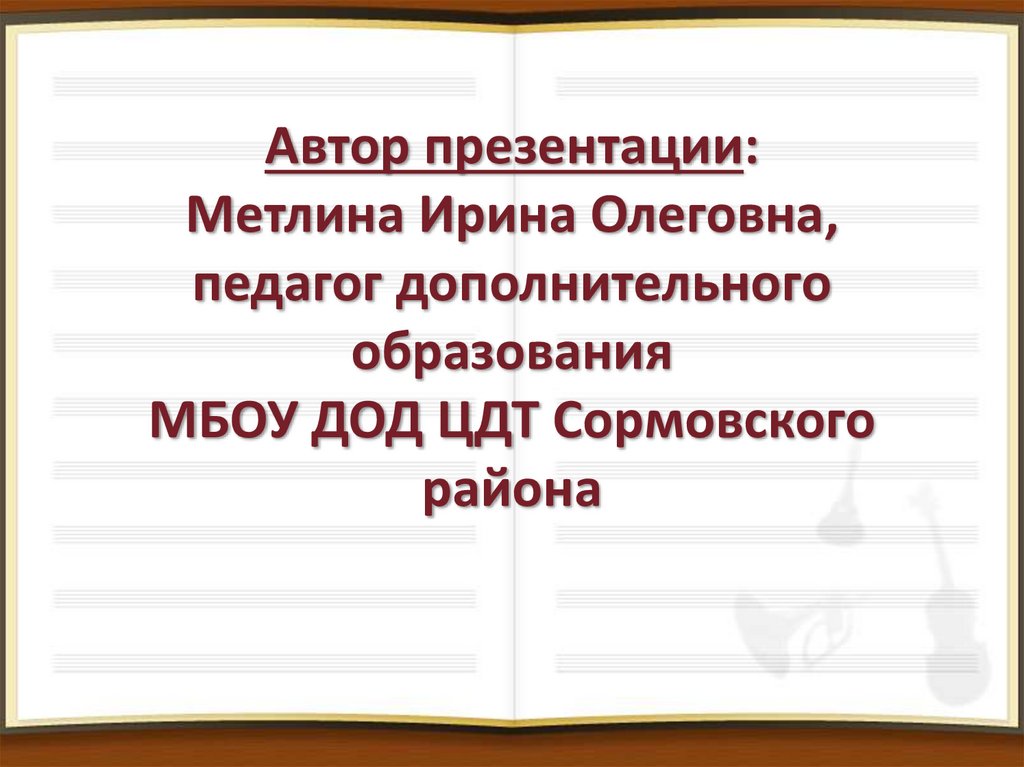 Автор презентации: Метлина Ирина Олеговна, педагог дополнительного образования МБОУ ДОД ЦДТ Сормовского района