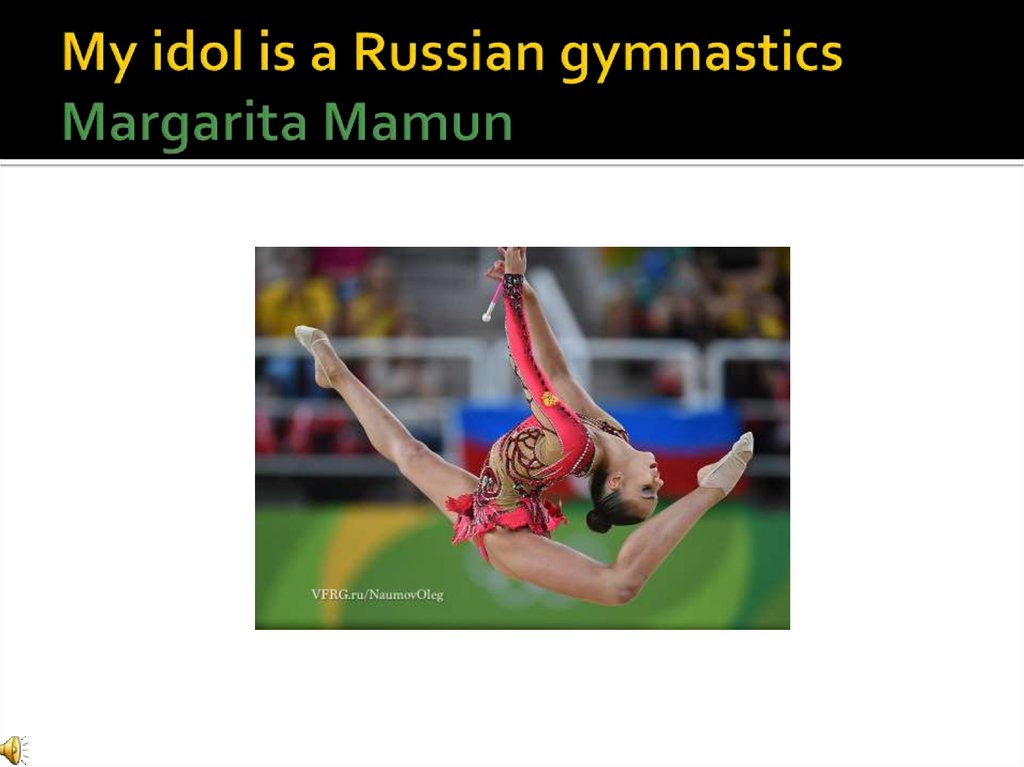 My idol is a Russian gymnastics Margarita Mamun