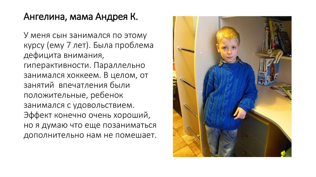 Ангелина, мама Андрея К. У меня сын занимался по этому курсу (ему 7 лет). Была проблема дефицита внимания, гиперактивности.