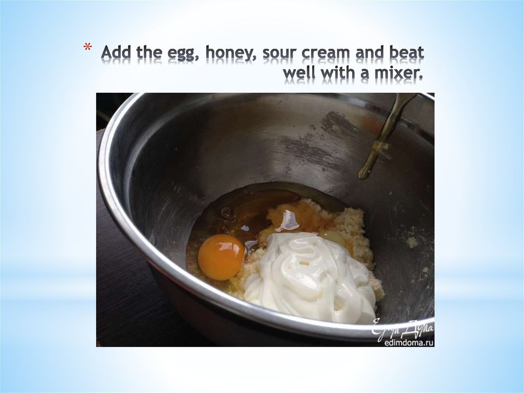 Add the egg, honey, sour cream and beat well with a mixer.