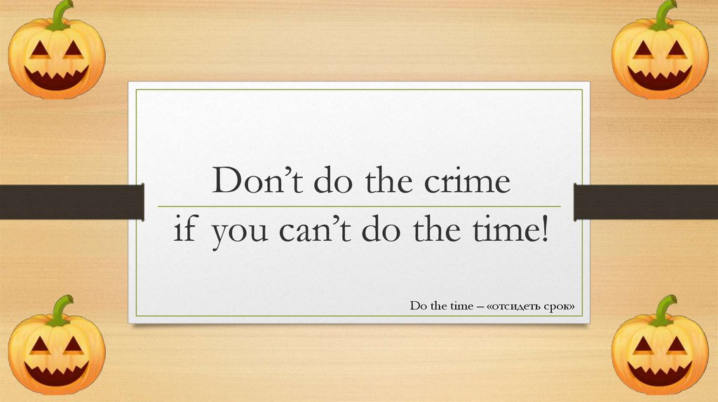 Don’t do the crime if you can’t do the time!