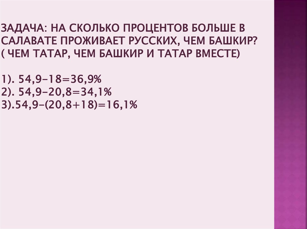 Задача: НА сколько процентов больше в салавате проживает русских, чем башкир? ( чем татар, чем башкир и татар вместе) 1).