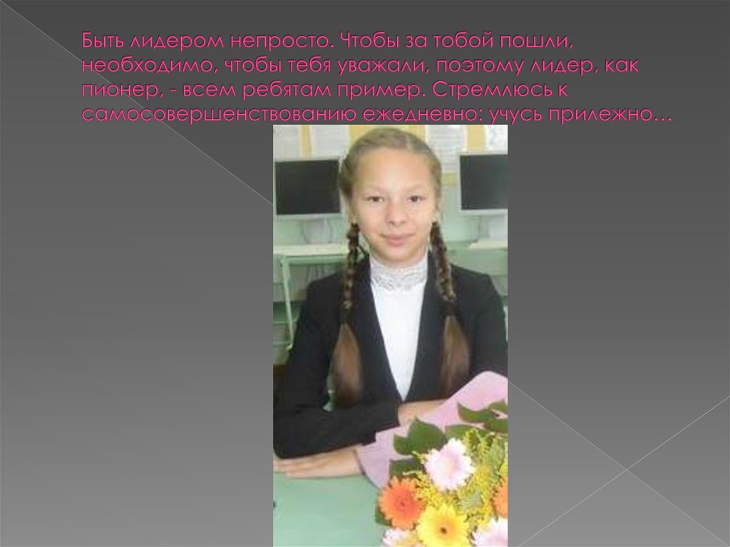 Быть лидером непросто. Чтобы за тобой пошли, необходимо, чтобы тебя уважали, поэтому лидер, как пионер, - всем ребятам пример.