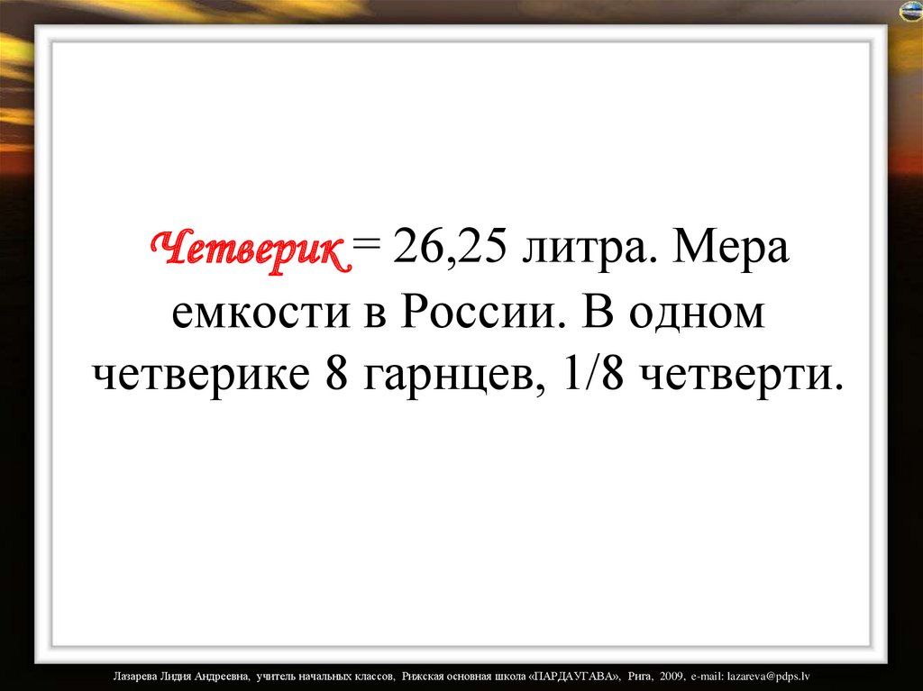 Четверик = 26,25 литра. Мера емкости в России. В одном четверике 8 гарнцев, 1/8 четверти.