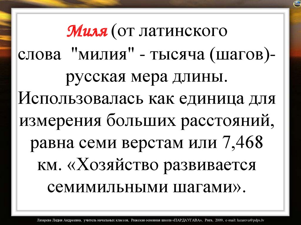 Миля (от латинского слова  "милия" - тысяча (шагов)-русская мера длины. Использовалась как единица для измерения больших
