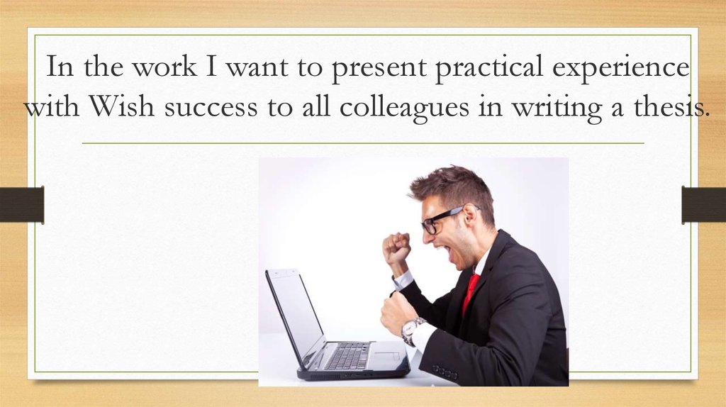 In the work I want to present practical experience with Wish success to all colleagues in writing a thesis.