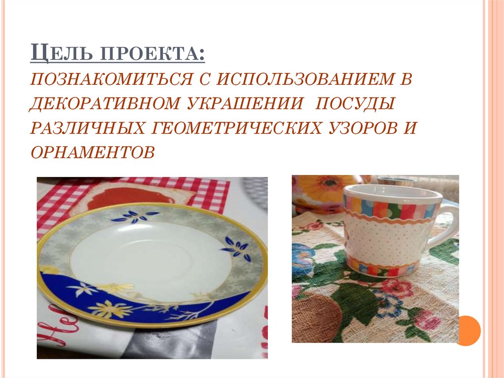 Цель проекта: познакомиться с использованием в декоративном украшении посуды различных геометрических узоров и орнаментов