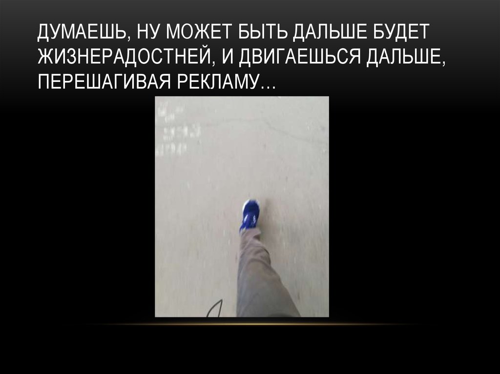 Думаешь, ну может быть дальше будет жизнерадостней, и двигаешься дальше, перешагивая рекламу…