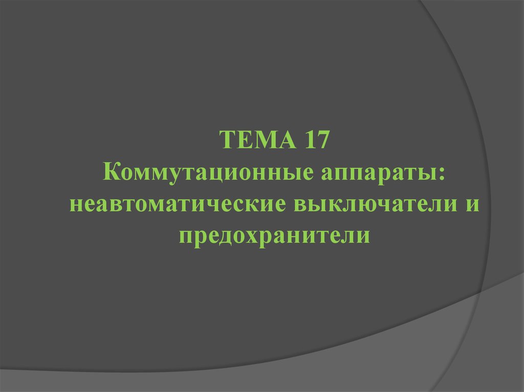 ТЕМА 17 Коммутационные аппараты: неавтоматические выключатели и предохранители