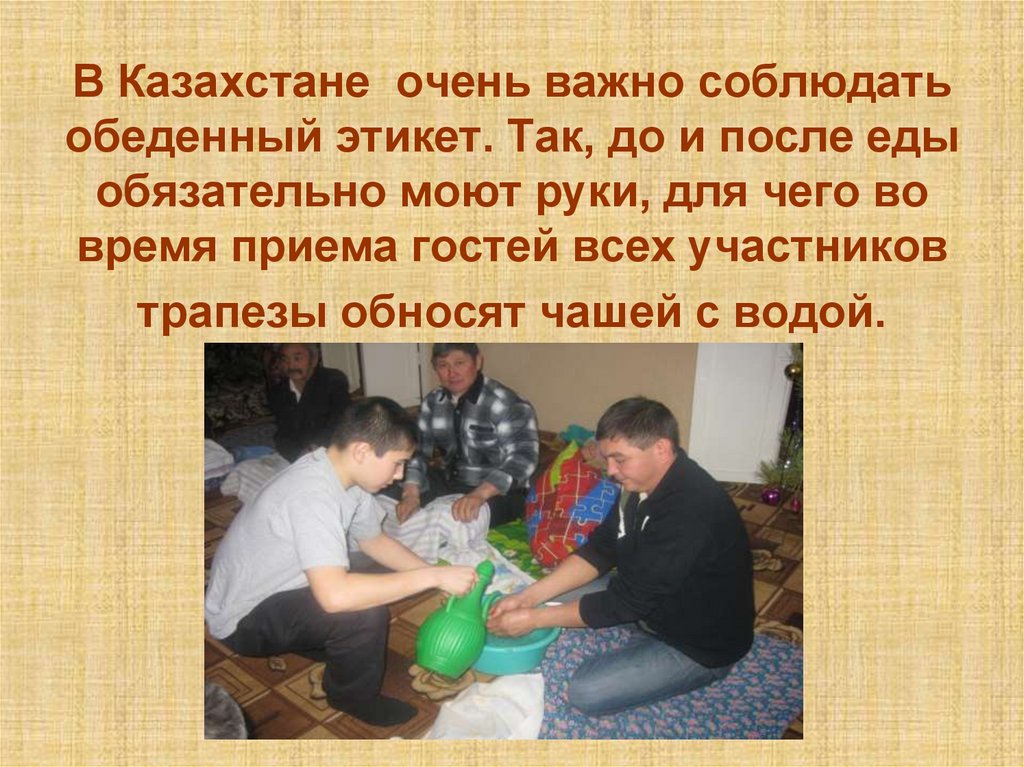 В Казахстане очень важно соблюдать обеденный этикет. Так, до и после еды обязательно моют руки, для чего во время приема гостей