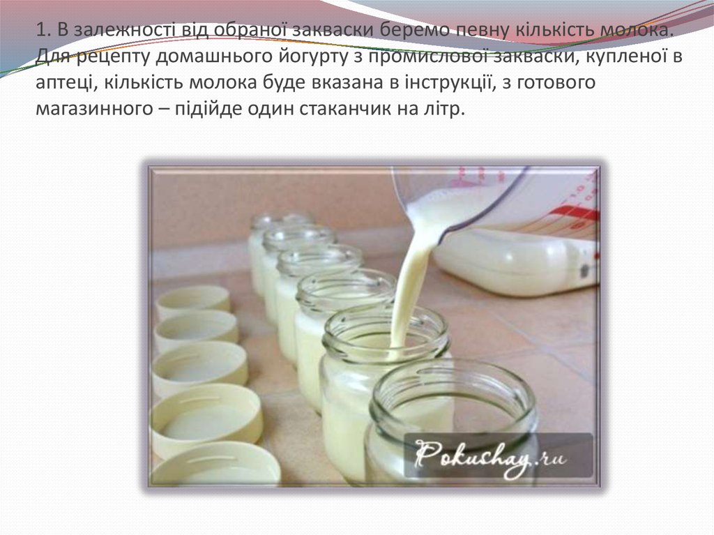 1. В залежності від обраної закваски беремо певну кількість молока. Для рецепту домашнього йогурту з промислової закваски,