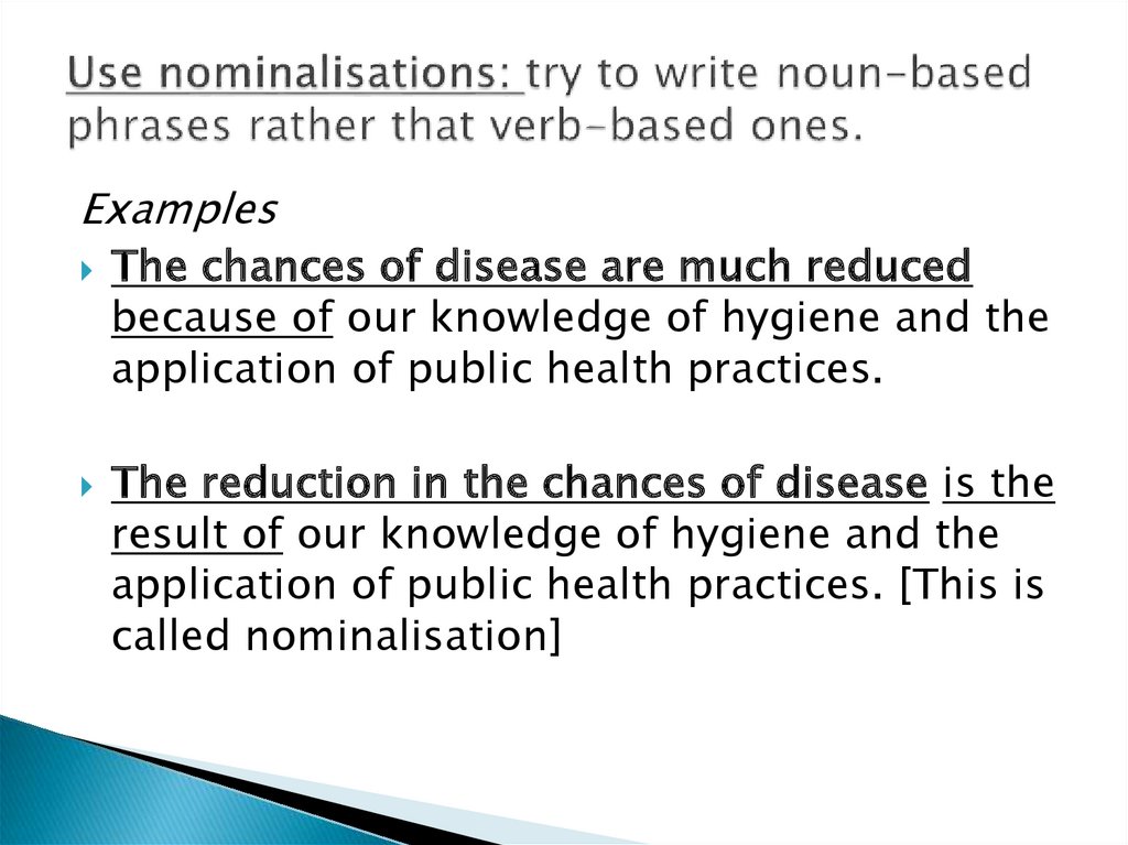 Use nominalisations: try to write noun-based phrases rather that verb-based ones.  