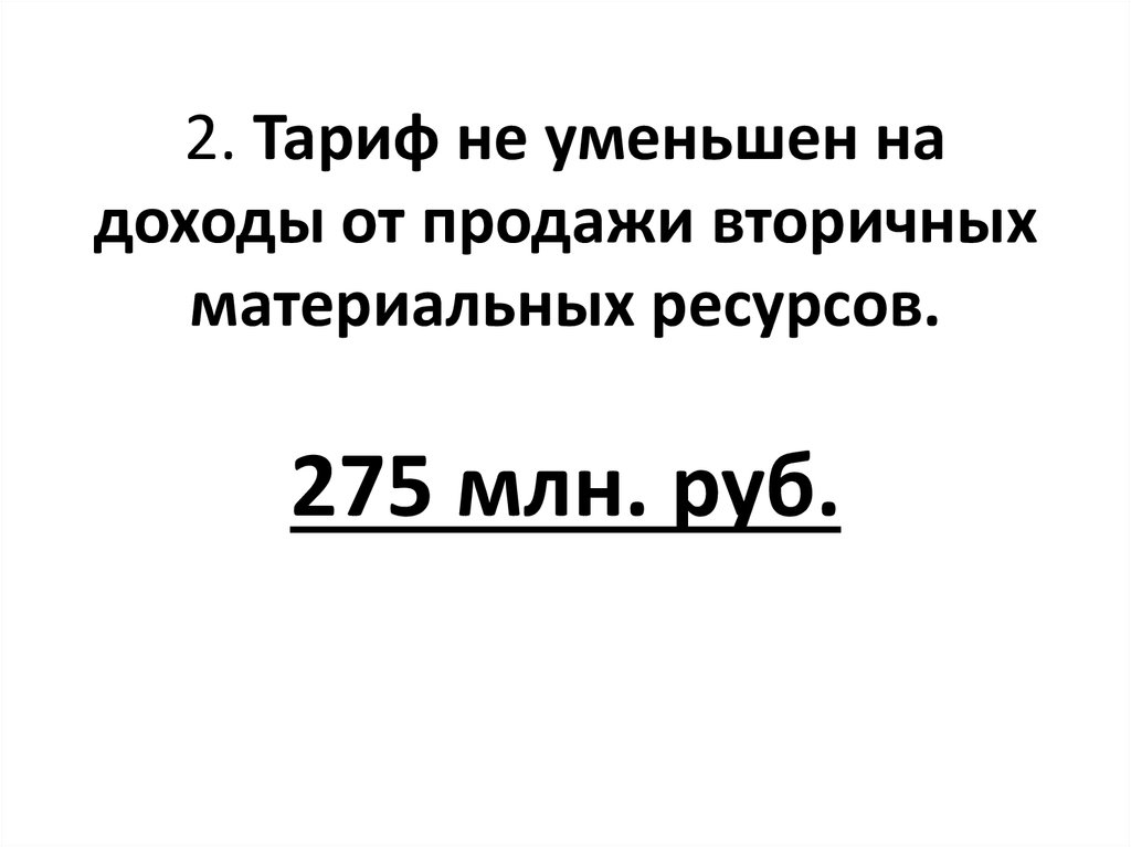 2. Тариф не уменьшен на доходы от продажи вторичных материальных ресурсов. 275 млн. руб.