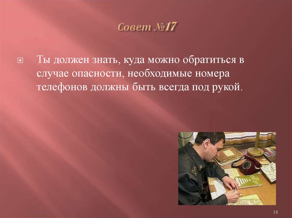 Можно совет. Советы это в истории. Это нужно знать. Телефон всегда должен быть под рукой в случае опасности. Ты должен это знать.