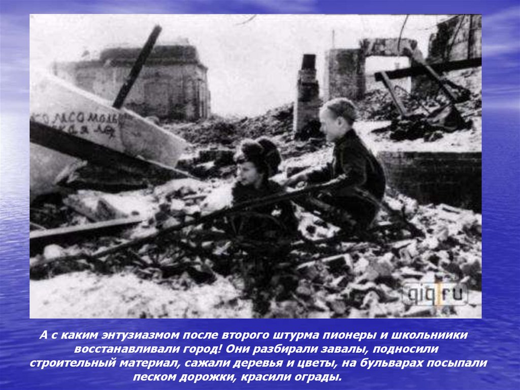 А с каким энтузиазмом после второго штурма пионеры и школьниики восстанавливали город! Они разбирали завалы, подносили